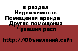  в раздел : Недвижимость » Помещения аренда »  » Другие помещения . Чувашия респ.